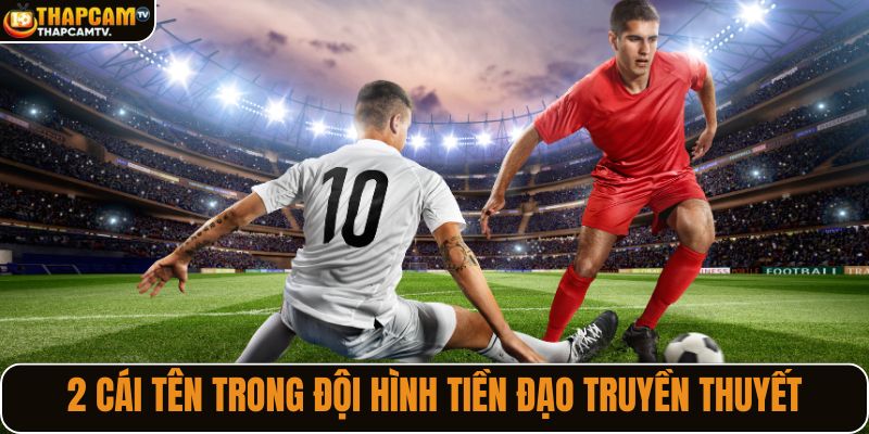 2 cái tên trong đội hình tiền đạo truyền thuyết