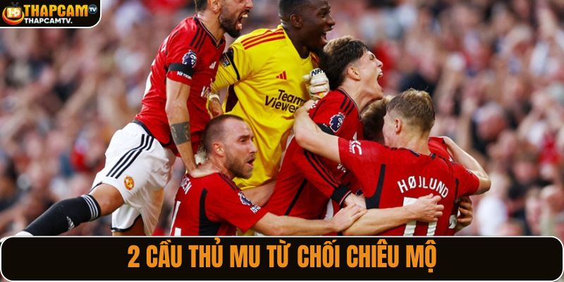 2 cầu thủ MU từ chối chiêu mộ